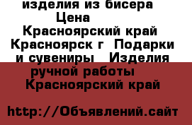 изделия из бисера › Цена ­ 800 - Красноярский край, Красноярск г. Подарки и сувениры » Изделия ручной работы   . Красноярский край